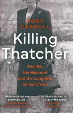 Rory Carroll: Killing Thatcher. The IRA, the Manhunt and the Long War on the Crown