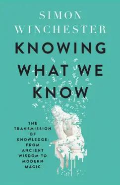 Simon Winchester: Knowing What We Know. The Transmission of Knowledge. From Ancient Wisdom to Modern Magic