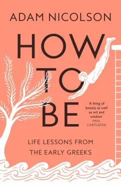 Adam Nicolson: How to Be. Life Lessons from the Early Greeks