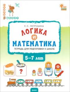 Елена Петрушина: Логика и математика. Тетрадь для подготовки к школе. 5-7 лет. ФГОС