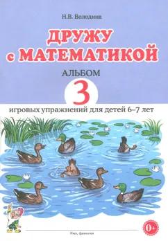 Наталия Володина: Дружу с математикой. Альбом 3. Игровые упражнения для детей 6–7 лет