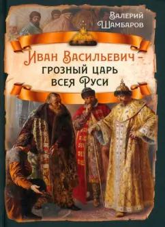 Валерий Шамбаров: Иван Васильевич - грозный царь всея Руси