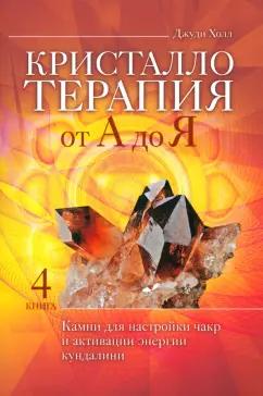 Джуди Холл: Кристаллотерапия от А до Я. Камни для настройки чакр и активации энергии кундалини. Книга 4