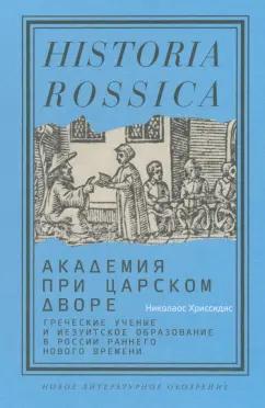 Николаос Хриссидис: Академия при царском дворе.Греческие ученые и иезуитское образование в России раннего Нового времен