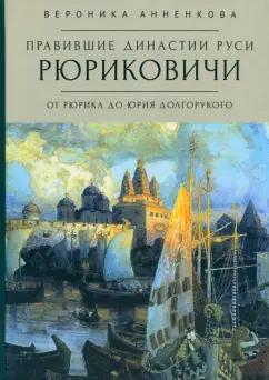 Вероника Анненкова: Правившие династии Руси. Рюриковичи. От Рюрика до Юрия Долгорукого