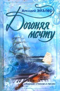 Аркадий Эйзлер: Догоняя мечту. Сборник стихов и песен