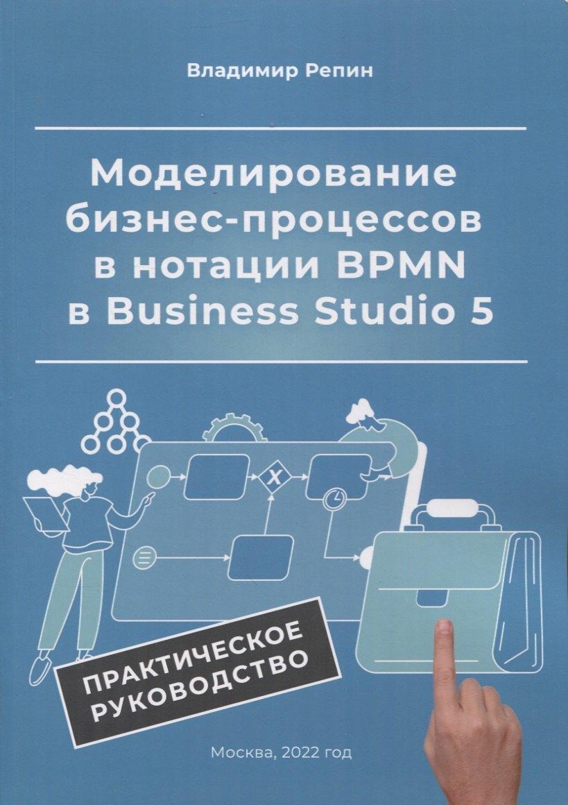 Владимир Репин Менеджмент | Моделирование бизнес-процессов в нотации BPMN в Business Studio 5. Практическое руководство