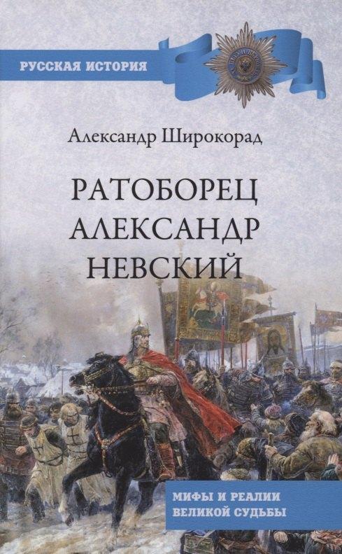 Ратоборец Александр Невский. Мифы и реалии великой судьбы