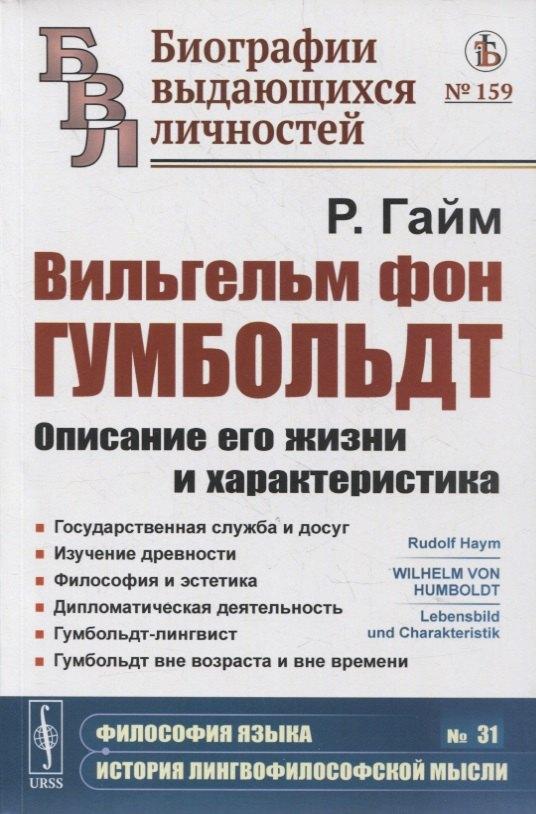Вильгельм фон Гумбольдт: Описание его жизни и характеристика: Государственная служба и досуг. Изучение древности. Философия и эстетика. Дипломатическая деятельность. Гумбольдт-лингвист. Гумбольдт вне возраста и вне времени
