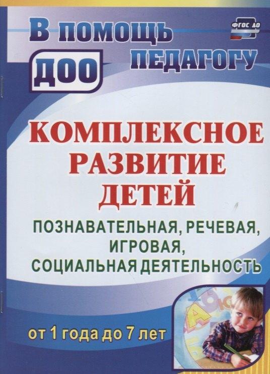 Комплексное развитие детей от 1 года до 7 лет. Познавательная, речевая, игровая, социальная деятельность от 1 года до 7 лет. ФГОС ДО