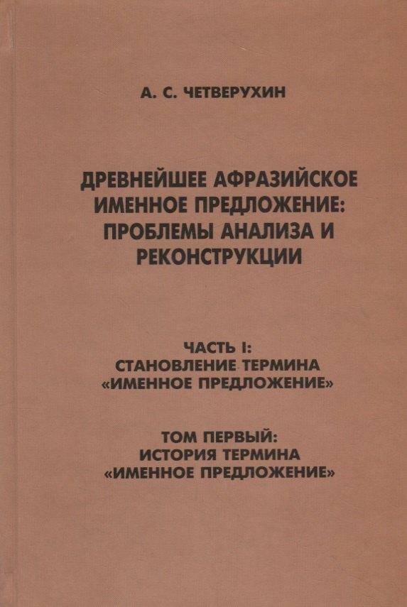 Петербургское Востоковедение | Древнейшее афрозийское именное предложение: проблемы анализа и реконструкции. Часть1: Становление термина "Именное предложение". Том 1: История термина "Именное предложение"