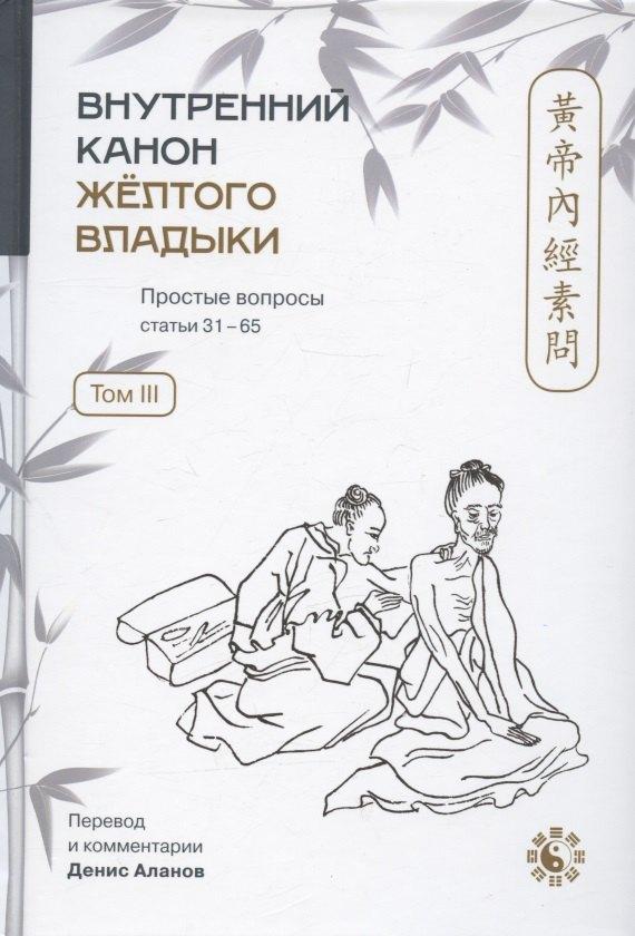 Книгоиздательство АБВ | Внутренний Канон Желтого Владыки = Хуан Ди Нэй Цзин. Простые вопросы. Статьи 31-65. Том III