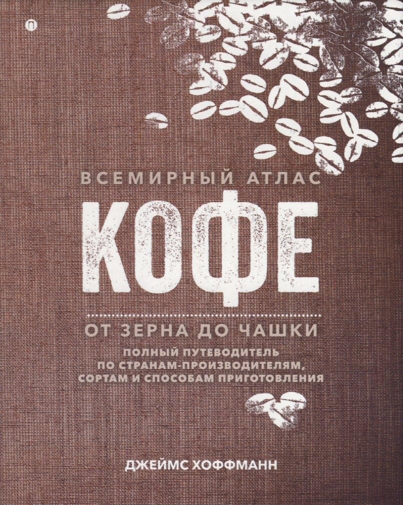 Всемирный атлас кофе. От зерна до чашки. Полный путеводитель по странам-производителям, сортам и способам приготовления
