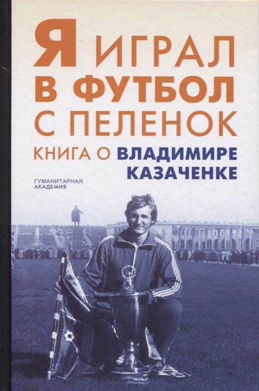 Гуманитарная Академия | Я играл в футбол с пеленок. Книга о Владимире Казаченке
