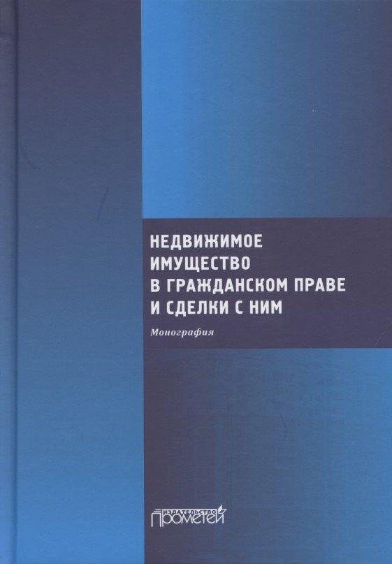Недвижимое имущество в гражданском праве и сделки с ним. Монография
