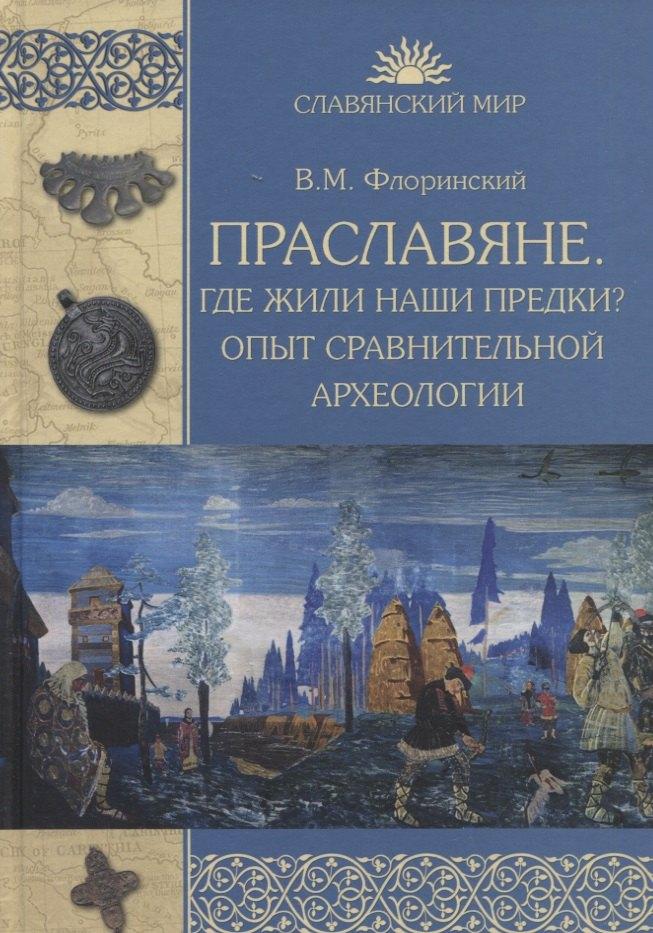Праславяне. Где жили наши предки? Опыт сравнительной археологии