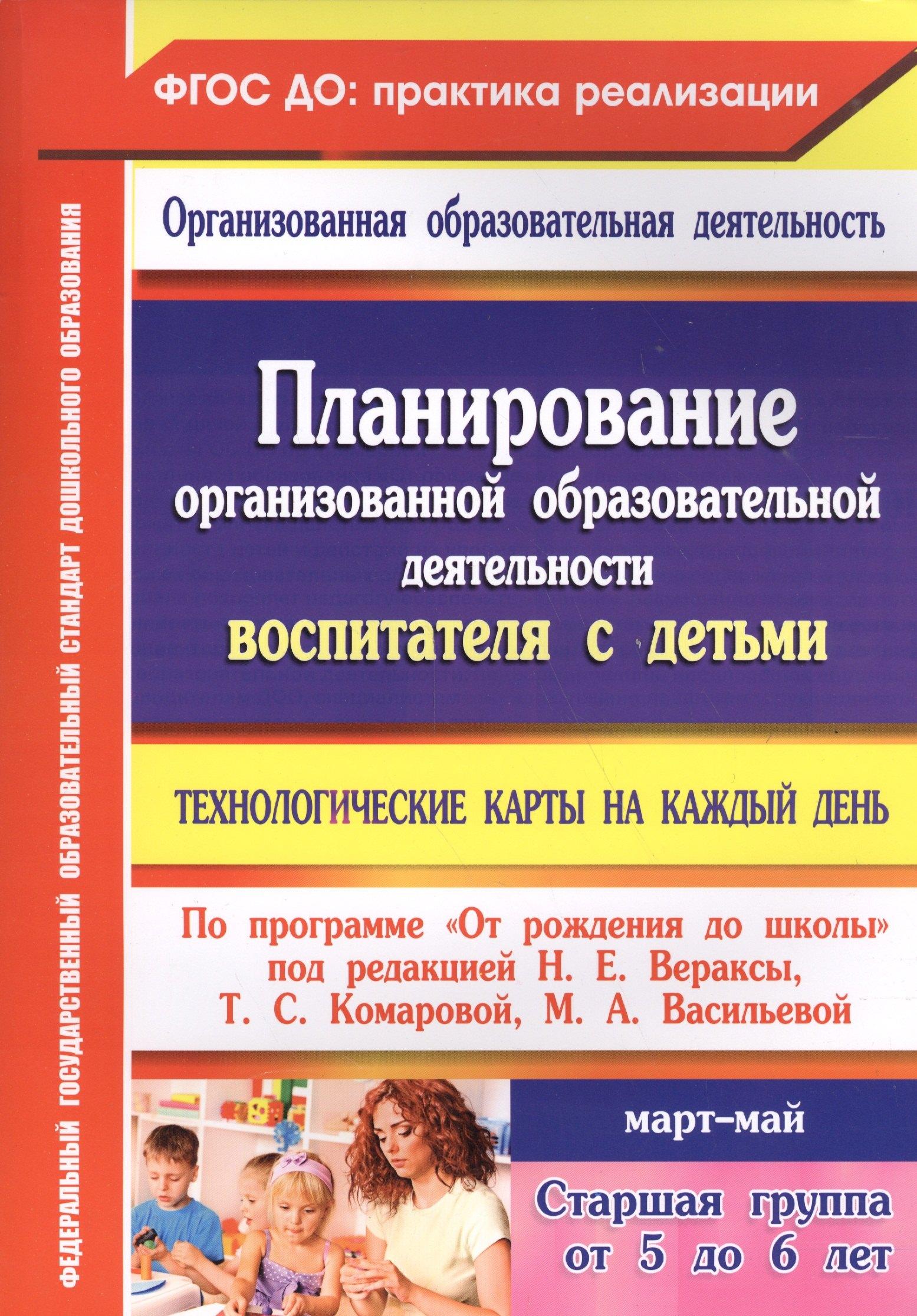 Планирование организованной образовательной деятельности воспитателя с детьми старшей группы: технологические карты на каждый день по программе "От рождения до школы" под редакцией Н.Е. Вераксы, Т.С. Комаровой, Э.М. Дорофеевой. Март-май