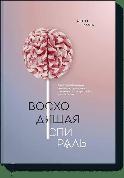 Восходящая спираль. Как нейрофизиология помогает справиться с негативом и депрессией – шаг за шагом