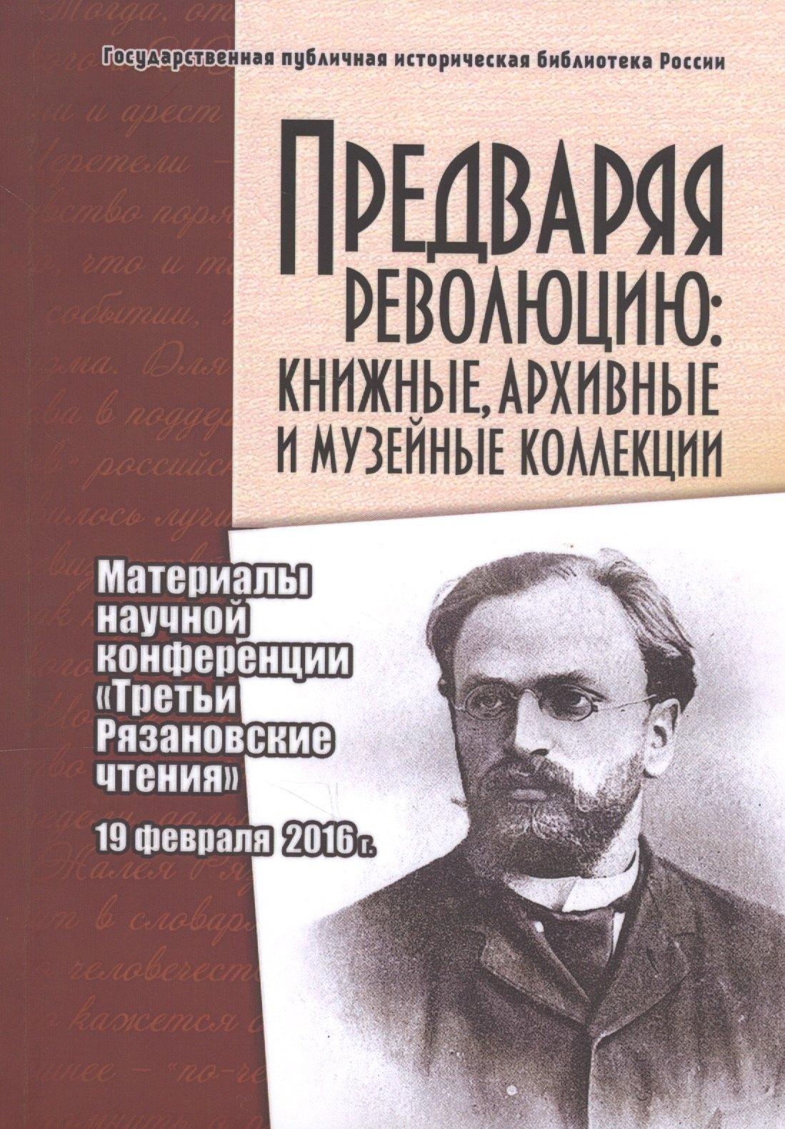 ГПИБ России | Предваряя революцию: книжные, архивные и музейные коллекции. Материалы научной конференции "Третьи Рязановские чтения" 19 февраля 2016 г.