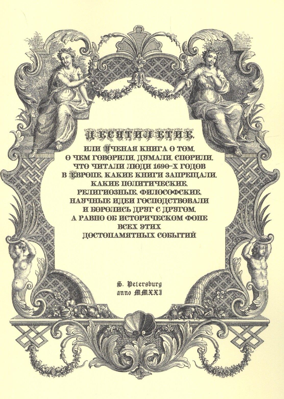 Десятилетие, или Ученая книга о том, о чем говорили, думали,спорили, что читали люди 1690-х годов в Европе, какие книги запрещали, какие политические, религиозные, философские, научные идеи господствовали и боролись друг с другом, а равно об историческом