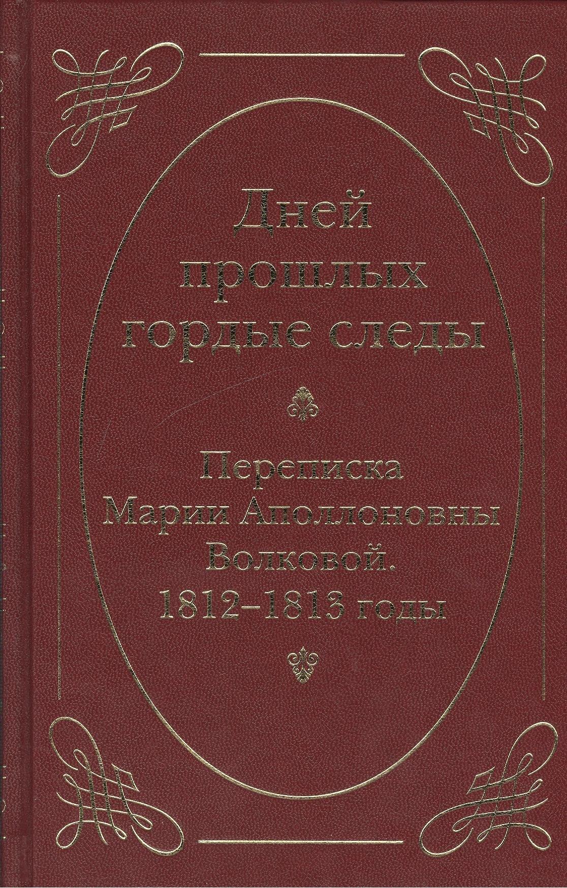 Минувшее | Дней прошлых гордые следы. Переписка Марии Аполлоновны Волковой. 1812–1813 годы