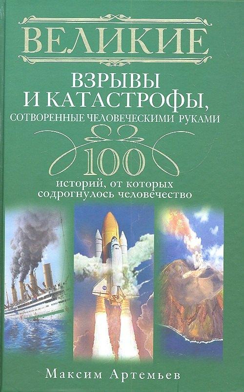 Великие взрывы и катастрофы, сотворенные человеческими руками. 100 историй, от которых содрогнулось человечество